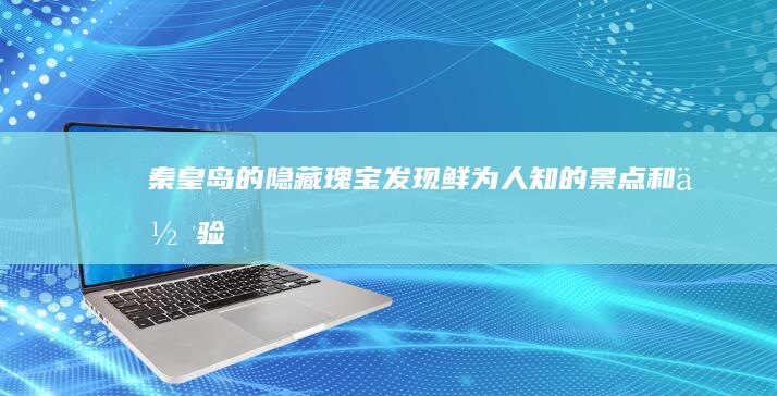 秦皇岛的隐藏瑰宝：发现鲜为人知的景点和体验 (秦皇岛隐藏技巧找到了)